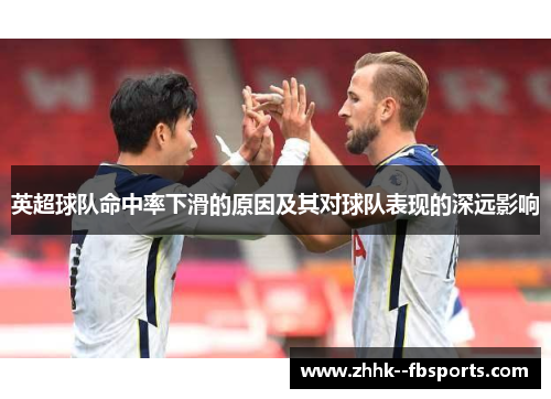 英超球队命中率下滑的原因及其对球队表现的深远影响 英超球队命中率下滑的原因及其对球队表现的深远影响