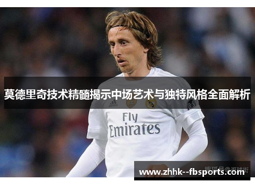 莫德里奇技术精髓揭示中场艺术与独特风格全面解析 莫德里奇技术精髓揭示中场艺术与独特风格全面解析