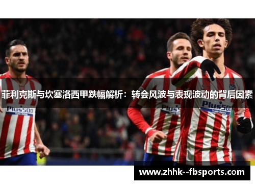 菲利克斯与坎塞洛西甲跌幅解析:转会风波与表现波动的背后因素 菲利克斯与坎塞洛西甲跌幅解析:转会风波与表现波动的背后因素