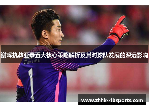 谢晖执教亚泰五大核心策略解析及其对球队发展的深远影响 谢晖执教亚泰五大核心策略解析及其对球队发展的深远影响
