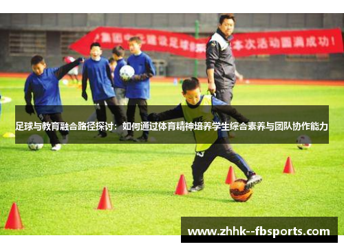 足球与教育融合路径探讨:如何通过体育精神培养学生综合素养与团队协作能力 足球与教育融合路径探讨:如何通过体育精神培养学生综合素养与团队协作能力