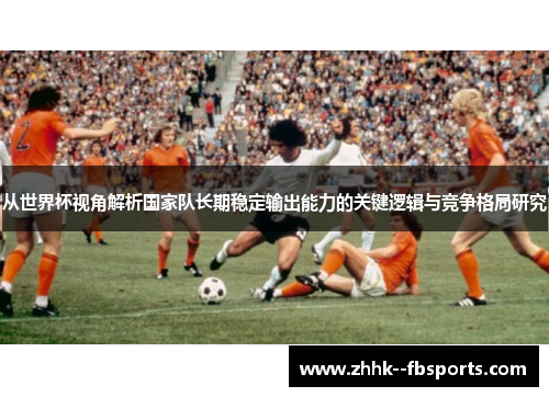 从世界杯视角解析国家队长期稳定输出能力的关键逻辑与竞争格局研究 从世界杯视角解析国家队长期稳定输出能力的关键逻辑与竞争格局研究