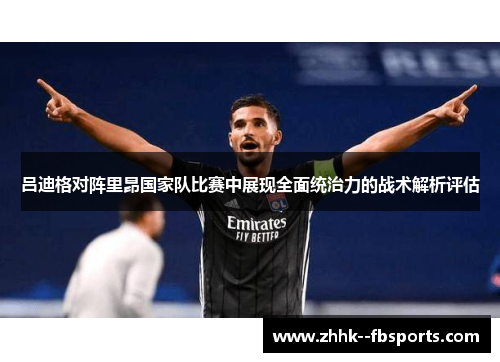 吕迪格对阵里昂国家队比赛中展现全面统治力的战术解析评估 吕迪格对阵里昂国家队比赛中展现全面统治力的战术解析评估