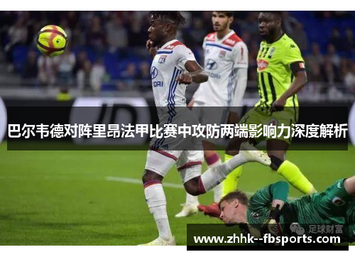 巴尔韦德对阵里昂法甲比赛中攻防两端影响力深度解析