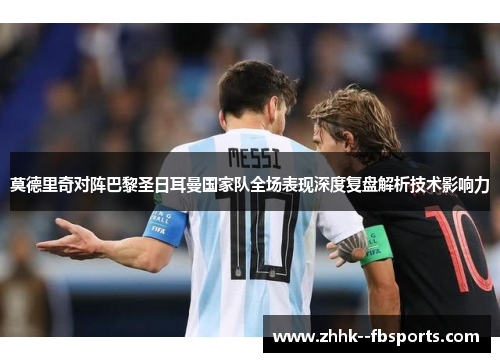 莫德里奇对阵巴黎圣日耳曼国家队全场表现深度复盘解析技术影响力 莫德里奇对阵巴黎圣日耳曼国家队全场表现深度复盘解析技术影响力