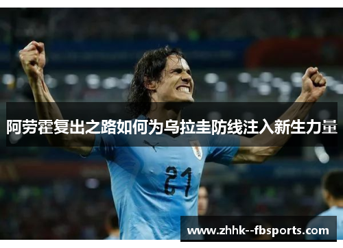 阿劳霍复出之路如何为乌拉圭防线注入新生力量 阿劳霍复出之路如何为乌拉圭防线注入新生力量