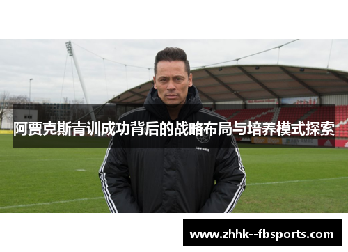 阿贾克斯青训成功背后的战略布局与培养模式探索 阿贾克斯青训成功背后的战略布局与培养模式探索