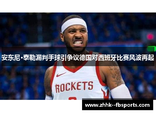 安东尼·泰勒漏判手球引争议德国对西班牙比赛风波再起 安东尼·泰勒漏判手球引争议德国对西班牙比赛风波再起
