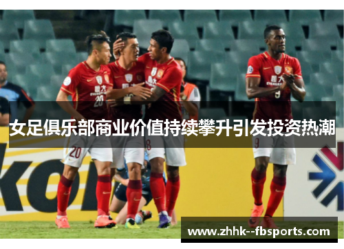 女足俱乐部商业价值持续攀升引发投资热潮 女足俱乐部商业价值持续攀升引发投资热潮