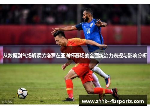 从数据到气场解读劳塔罗在亚洲杯赛场的全面统治力表现与影响分析 从数据到气场解读劳塔罗在亚洲杯赛场的全面统治力表现与影响分析