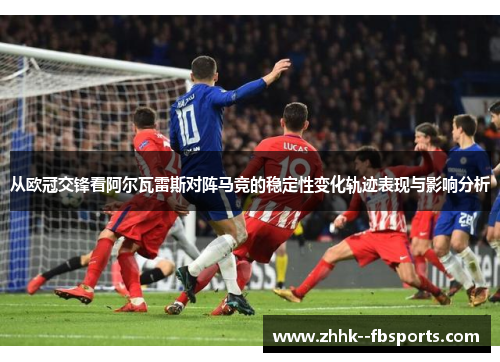 从欧冠交锋看阿尔瓦雷斯对阵马竞的稳定性变化轨迹表现与影响分析