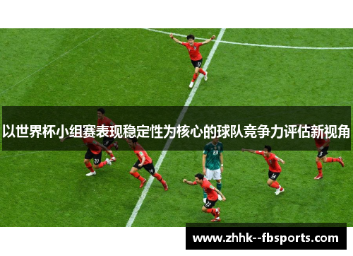 以世界杯小组赛表现稳定性为核心的球队竞争力评估新视角 以世界杯小组赛表现稳定性为核心的球队竞争力评估新视角
