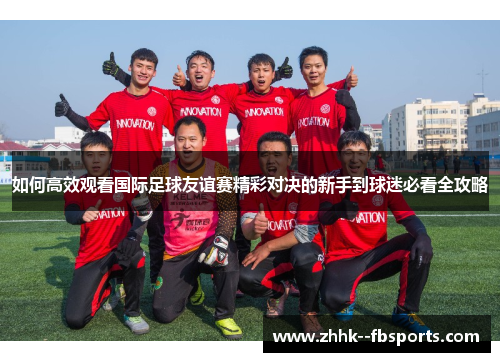 如何高效观看国际足球友谊赛精彩对决的新手到球迷必看全攻略
