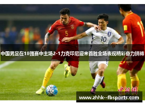中国男足在18强赛中主场2-1力克印尼迎来首胜全场表现精彩奋力拼搏 中国男足在18强赛中主场2-1力克印尼迎来首胜全场表现精彩奋力拼搏