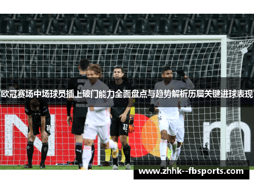 欧冠赛场中场球员插上破门能力全面盘点与趋势解析历届关键进球表现 欧冠赛场中场球员插上破门能力全面盘点与趋势解析历届关键进球表现